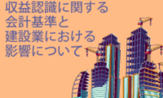 収益認識に関する会計基準と建設業における影響について